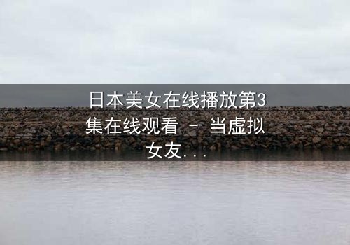 日本美女在线播放第3集在线观看 - 当虚拟女友闯入现实,她的秘密将颠覆一切