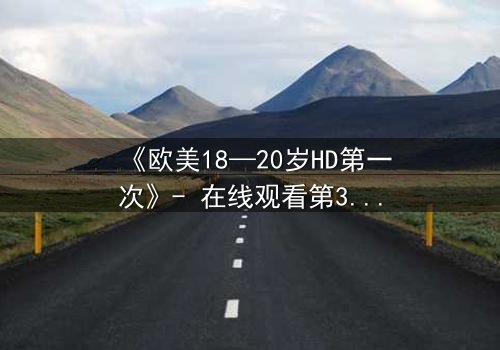 《欧美18—20岁HD第一次》- 在线观看第3集 - 当青春的秘密被高清镜头撕裂