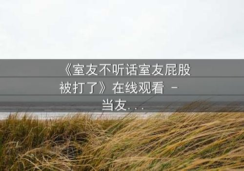 《室友不听话室友屁股被打了》在线观看 - 当友情与规则碰撞,谁将付出代价?