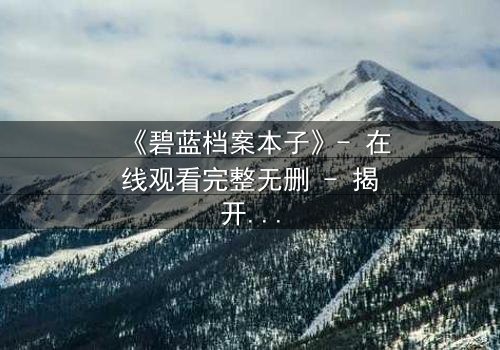 《碧蓝档案本子》- 在线观看完整无删 - 揭开师生禁忌的隐秘篇章