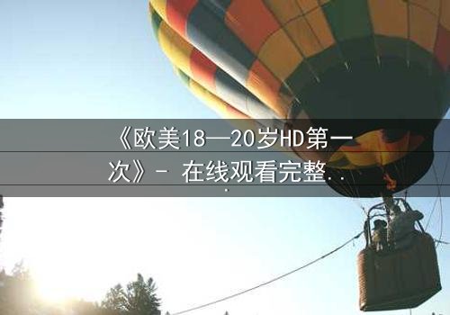 《欧美18—20岁HD第一次》- 在线观看完整无删 - 青春禁忌初体验引爆全网热议