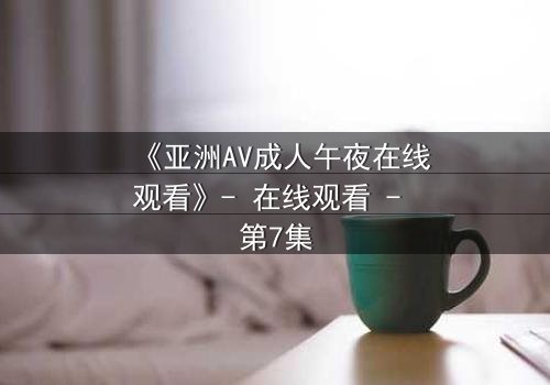 《亚洲AV成人午夜在线观看》- 在线观看 - 第7集