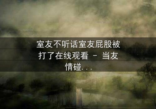 室友不听话室友屁股被打了在线观看 - 当友情碰撞规则,谁将付出代价?