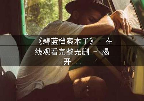 《碧蓝档案本子》- 在线观看完整无删 - 揭开师生禁忌背后的真相