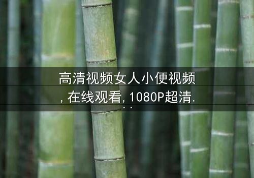 《高清视频女人小便视频》- 在线观看 - 第3集完整无删