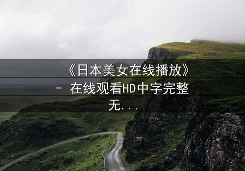 《日本美女在线播放》- 在线观看HD中字完整无删 - 当虚拟与现实交织,她的秘密将如何颠覆一切?
