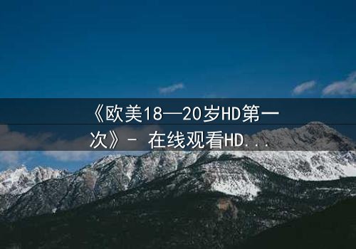 《欧美18—20岁HD第一次》- 在线观看HD中字完整无删 - 当青春欲望遇上致命秘密