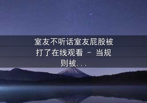 室友不听话室友屁股被打了在线观看 - 当规则被打破,惩罚悄然降临