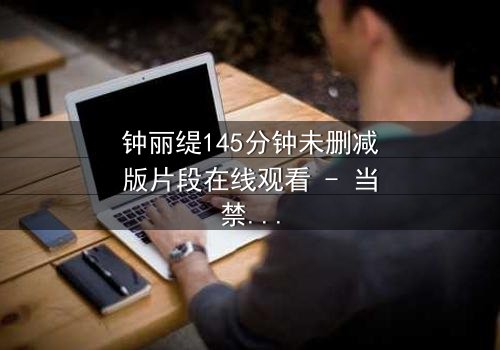 钟丽缇145分钟未删减版片段在线观看 - 当禁忌之恋遇上命运抉择,你敢直面真相吗?