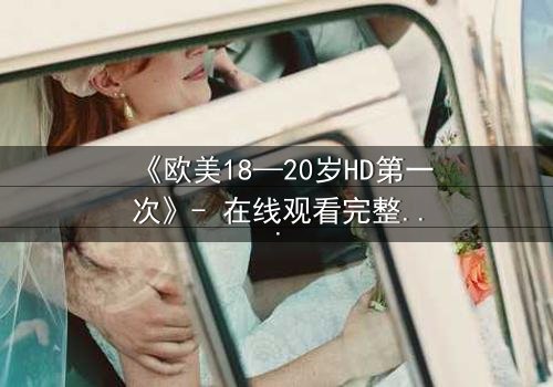 《欧美18—20岁HD第一次》- 在线观看完整无删 - 揭开青春禁忌的真相