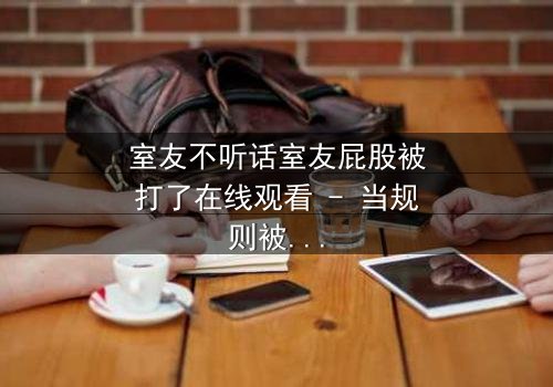 室友不听话室友屁股被打了在线观看 - 当规则被打破,惩罚悄然降临