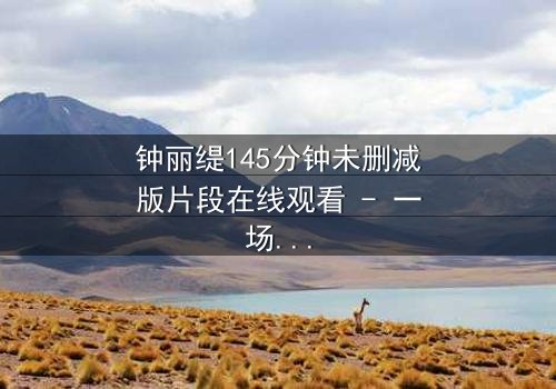 钟丽缇145分钟未删减版片段在线观看 - 一场禁忌之恋的完整揭秘