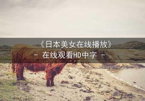 《日本美女在线播放》- 在线观看HD中字 - 一个关于爱与背叛的致命游戏