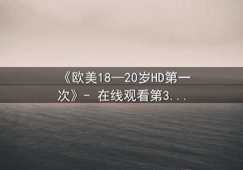 《欧美18—20岁HD第一次》- 在线观看第3集 - 一场青春的禁忌风暴