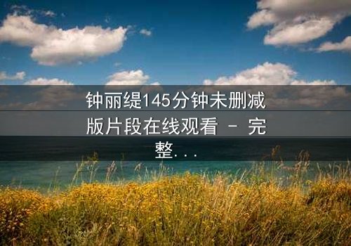 钟丽缇145分钟未删减版片段在线观看 - 完整无删版,揭秘那段被删减的禁忌之恋
