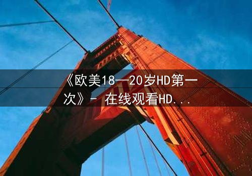 《欧美18—20岁HD第一次》- 在线观看HD中字完整版 - 当青春欲望遇上致命秘密
