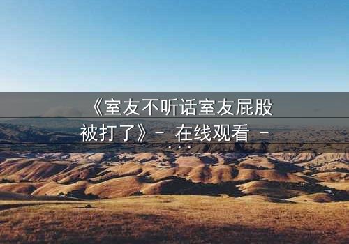 《室友不听话室友屁股被打了》- 在线观看 - 一场青春闹剧的爆笑反转