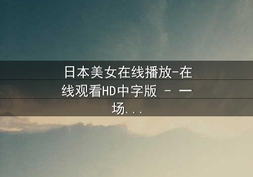 日本美女在线播放-在线观看HD中字版 - 一场跨越虚拟与现实的致命邂逅