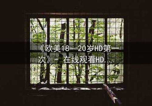 《欧美18—20岁HD第一次》- 在线观看HD中字完整无删 - 揭开青春的禁忌秘密