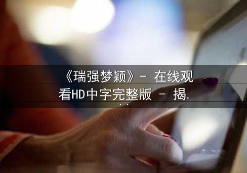《瑞强梦颖》- 在线观看HD中字完整版 - 揭开爱情与背叛的终极谜局