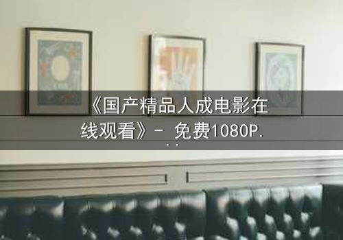 《国产精品人成电影在线观看》- 免费1080P超清 - 完整无删第3集