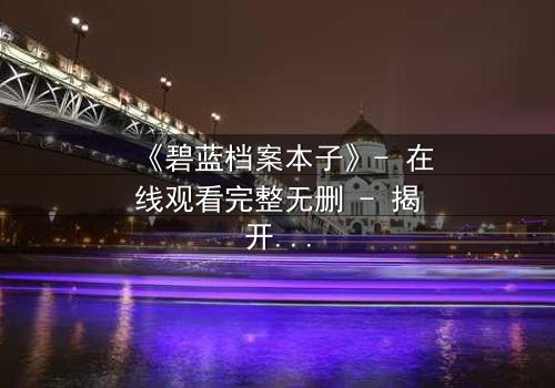 《碧蓝档案本子》- 在线观看完整无删 - 揭开师生禁忌的隐秘篇章