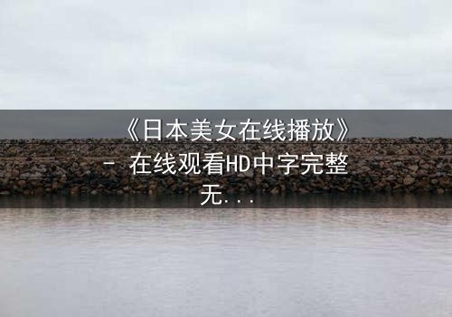 《日本美女在线播放》- 在线观看HD中字完整无删 - 当纯真少女踏入黑暗直播,谁能拯救她的灵魂?