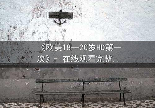 《欧美18—20岁HD第一次》- 在线观看完整无删 - 青春的秘密,你敢揭开吗?