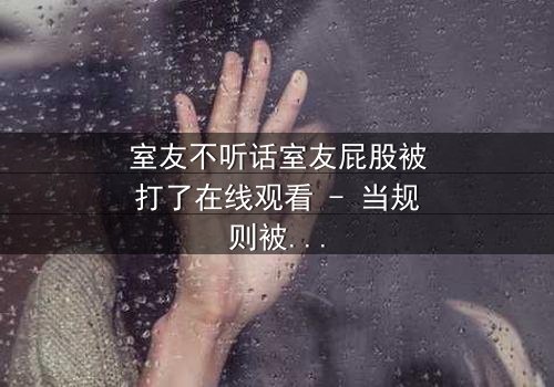 室友不听话室友屁股被打了在线观看 - 当规则被打破,惩罚悄然降临
