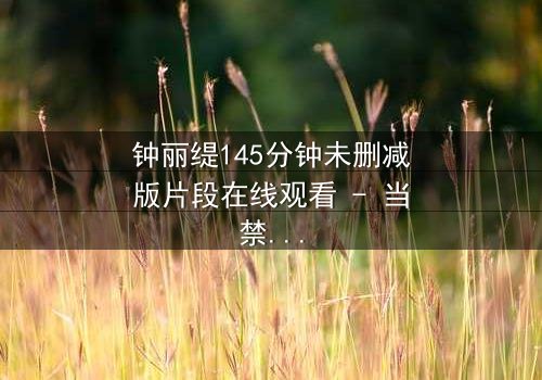 钟丽缇145分钟未删减版片段在线观看 - 当禁忌之恋遇上未删减的真相