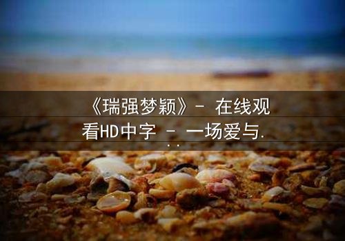 《瑞强梦颖》- 在线观看HD中字 - 一场爱与背叛的终极抉择