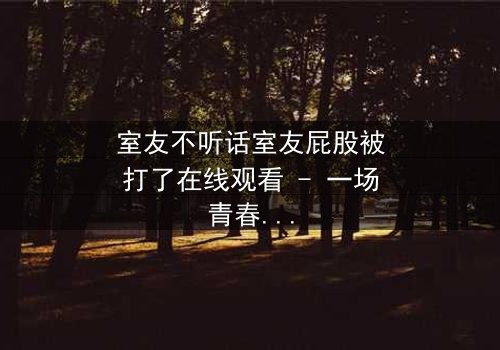 室友不听话室友屁股被打了在线观看 - 一场青春风暴的隐秘代价