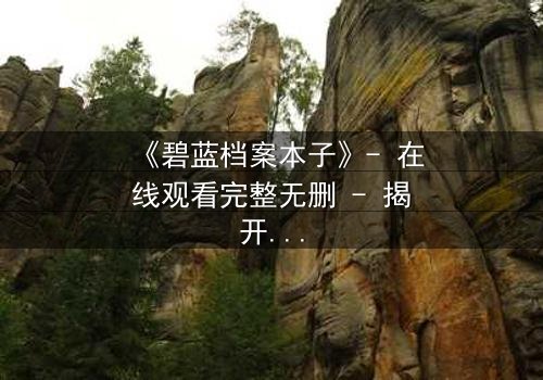 《碧蓝档案本子》- 在线观看完整无删 - 揭开师生禁忌的隐秘篇章