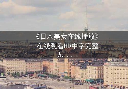 《日本美女在线播放》- 在线观看HD中字完整无删 - 当纯真少女卷入致命阴谋