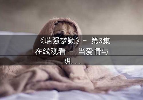 《瑞强梦颖》- 第3集在线观看 - 当爱情与阴谋交织,谁能全身而退?