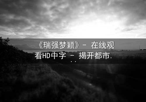 《瑞强梦颖》- 在线观看HD中字 - 揭开都市爱情背后的惊天秘密