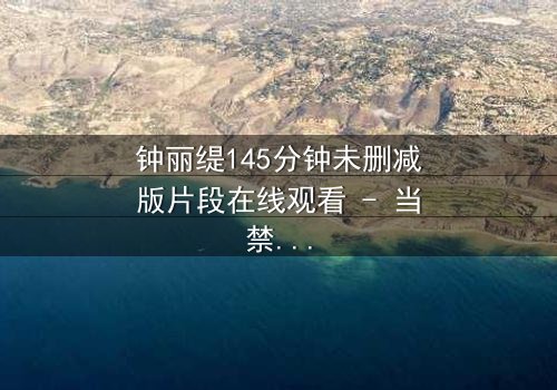 钟丽缇145分钟未删减版片段在线观看 - 当禁忌之恋遇上命运抉择,你敢直面真相吗?