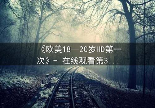 《欧美18—20岁HD第一次》- 在线观看第3集 - 当青春欲望遇上致命秘密