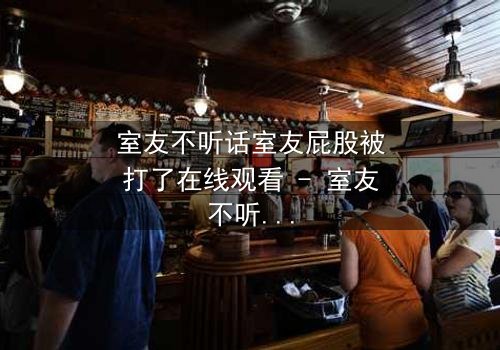 室友不听话室友屁股被打了在线观看 - 室友不听话室友屁股被打了第3集 - 一场啼笑皆非的合租风暴