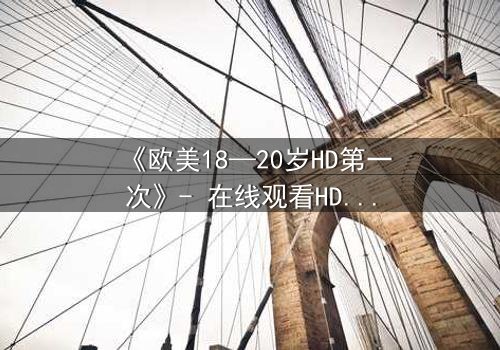 《欧美18—20岁HD第一次》- 在线观看HD中字完整无删 - 揭开青春禁忌的真相