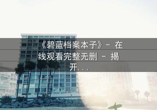 《碧蓝档案本子》- 在线观看完整无删 - 揭开师生禁忌背后的真相