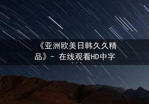 《亚洲欧美日韩久久精品》- 在线观看HD中字 - 免费1080P超清完整无删