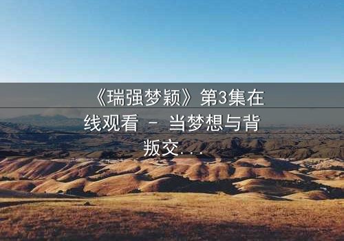 《瑞强梦颖》第3集在线观看 - 当梦想与背叛交织,谁将揭开隐藏的真相?