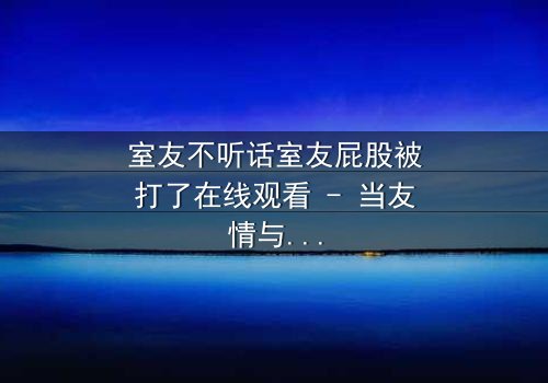 室友不听话室友屁股被打了在线观看 - 当友情与规则碰撞,谁将付出代价?