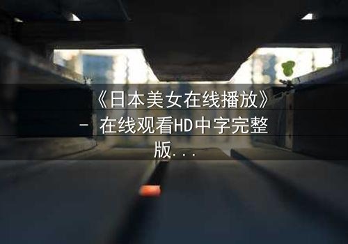 《日本美女在线播放》- 在线观看HD中字完整版 - 揭开她隐藏的致命秘密