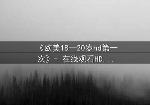 《欧美18—20岁hd第一次》- 在线观看HD中字完整无删 - 当青春的秘密被高清镜头撕裂