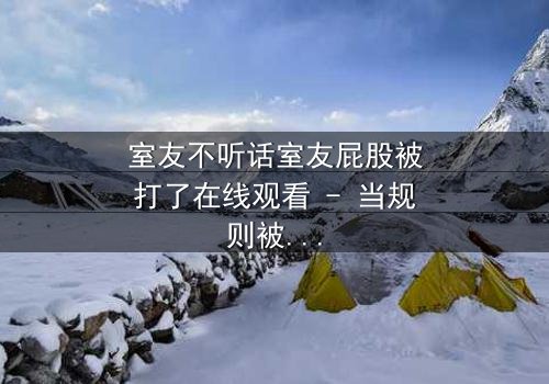 室友不听话室友屁股被打了在线观看 - 当规则被打破,惩罚悄然降临!