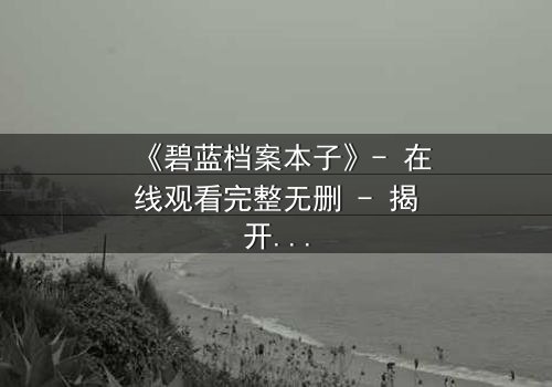 《碧蓝档案本子》- 在线观看完整无删 - 揭开师生禁忌的真相