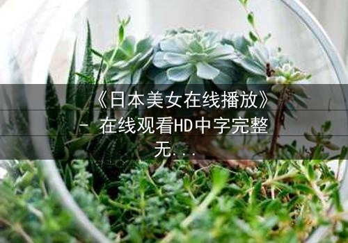 《日本美女在线播放》- 在线观看HD中字完整无删 - 当虚拟与现实交织，谁才是真正的玩家？
