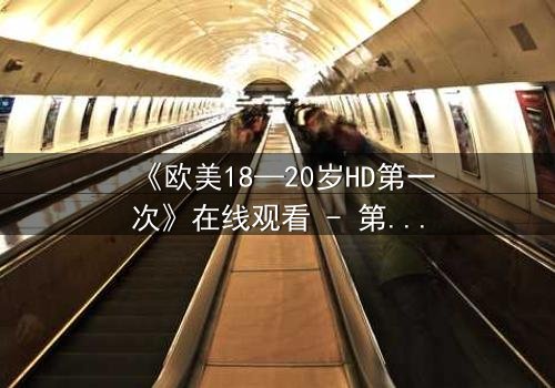 《欧美18—20岁HD第一次》在线观看 - 第3集 - 青春的秘密,你敢揭开吗?